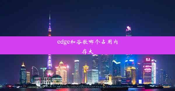 edge和谷歌哪个占用内存大