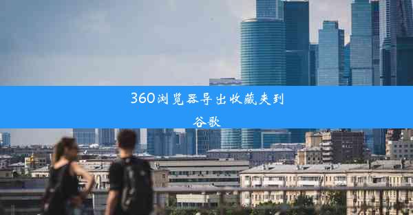 360浏览器导出收藏夹到谷歌