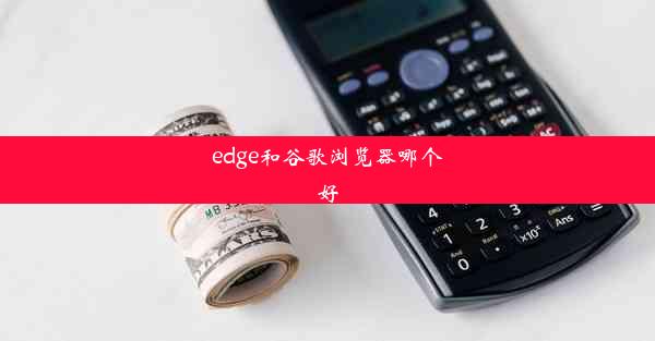 edge和谷歌浏览器哪个好