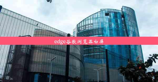 edge谷歌浏览器白屏