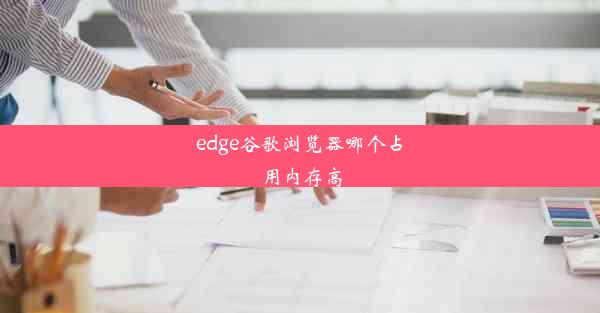 edge谷歌浏览器哪个占用内存高