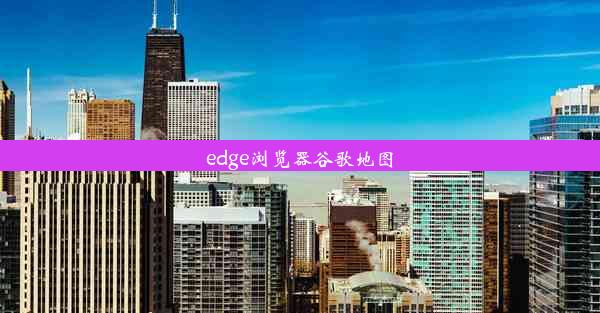 edge浏览器谷歌地图