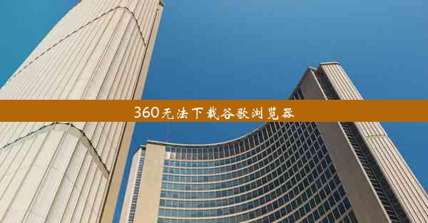 360无法下载谷歌浏览器