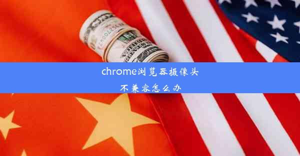 chrome浏览器摄像头不兼容怎么办