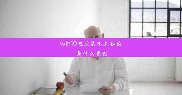 win10电脑装不上谷歌是什么原因