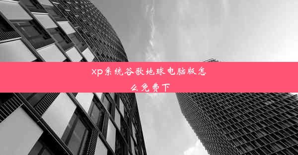 xp系统谷歌地球电脑版怎么免费下