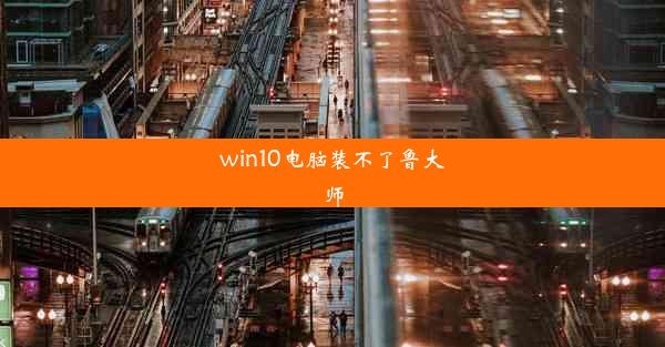 win10电脑装不了鲁大师