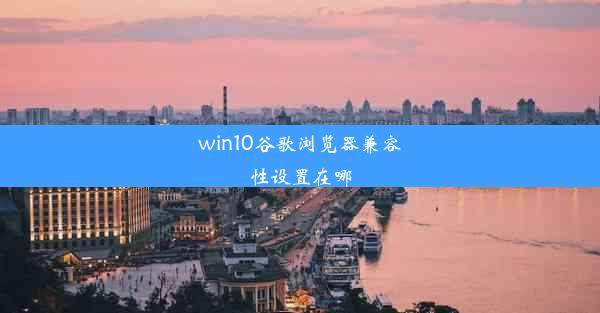 win10谷歌浏览器兼容性设置在哪