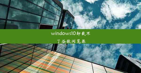 windows10卸载不了谷歌浏览器