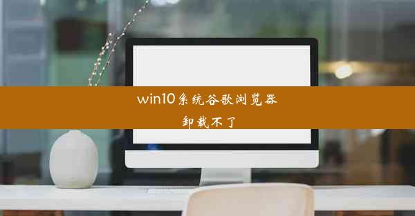 win10系统谷歌浏览器卸载不了