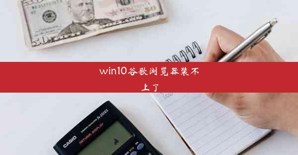 win10谷歌浏览器装不上了