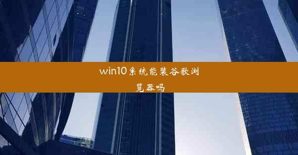 win10系统能装谷歌浏览器吗