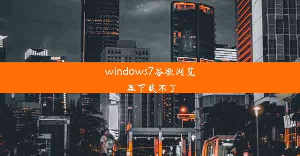 windows7谷歌浏览器下载不了