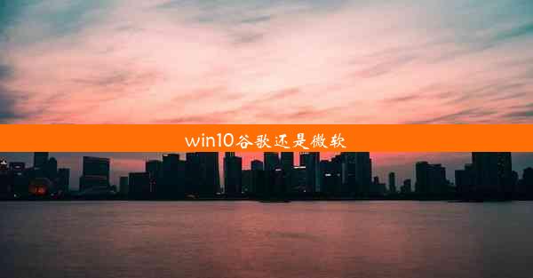 win10谷歌还是微软