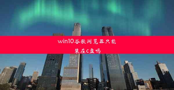 win10谷歌浏览器只能装在c盘吗