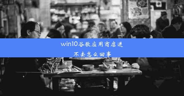 win10谷歌应用商店进不去怎么回事