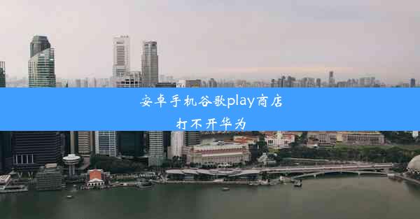 安卓手机谷歌play商店打不开华为