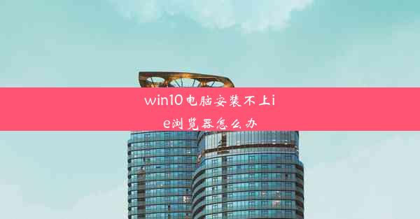 win10电脑安装不上ie浏览器怎么办