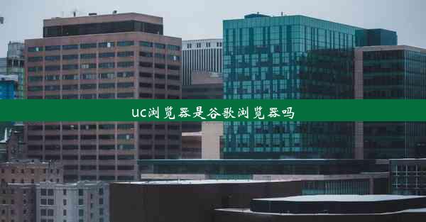 uc浏览器是谷歌浏览器吗