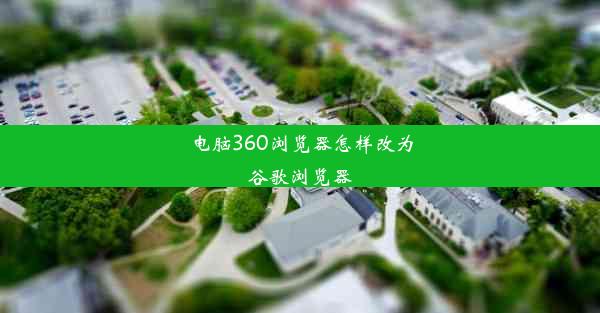 电脑360浏览器怎样改为谷歌浏览器