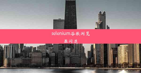 selenium谷歌浏览器闪退