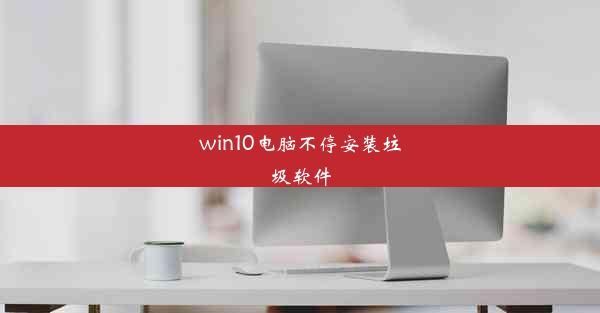 win10电脑不停安装垃圾软件