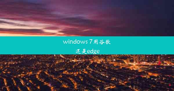 windows 7用谷歌还是edge