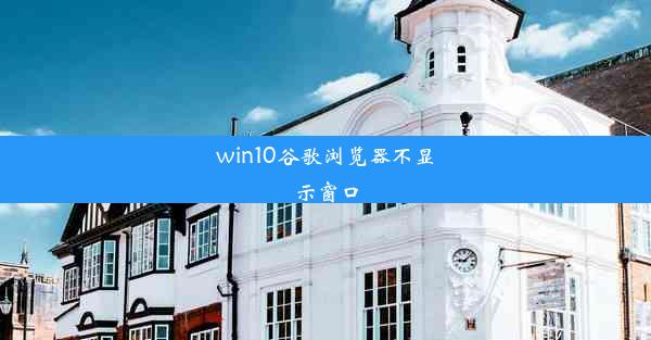 win10谷歌浏览器不显示窗口