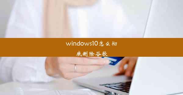 windows10怎么彻底删除谷歌