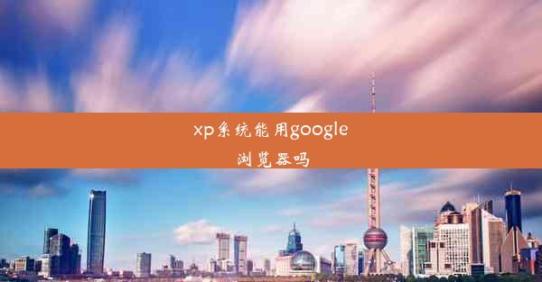 xp系统能用google浏览器吗