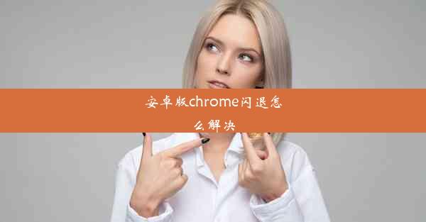 安卓版chrome闪退怎么解决