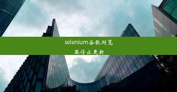 selenium谷歌浏览器停止更新