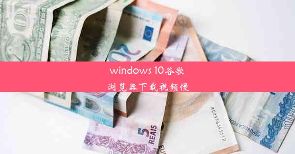 windows 10谷歌浏览器下载视频慢