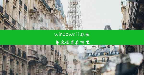 windows 11谷歌兼容设置在哪里