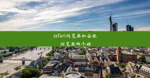 safari浏览器和谷歌浏览器哪个好